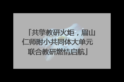共擎教研火炬，眉山仁师附小共同体大单元联合教研燃情启航